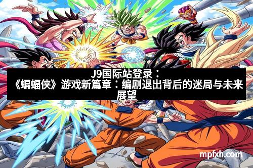 J9国际站登录：《蝙蝠侠》游戏新篇章：编剧退出背后的迷局与未来展望