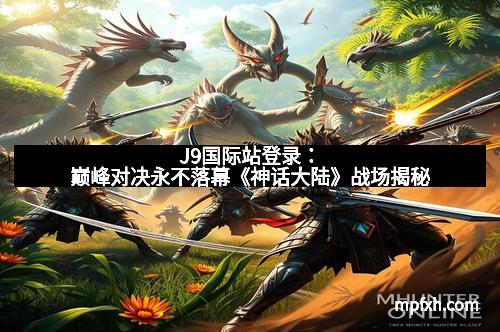 J9国际站登录：巅峰对决永不落幕《神话大陆》战场揭秘